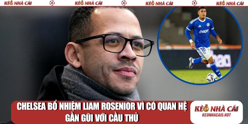 Chelsea bổ nhiệm Liam Rosenior vì có quan hệ gần gũi với cầu thủ
