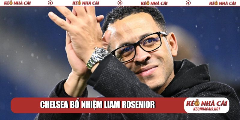 Chelsea bổ nhiệm Liam Rosenior: Bước đi táo bạo đầy kỳ vọng